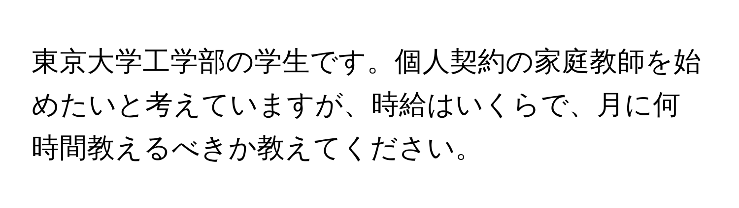 東京大学工学部の学生です。個人契約の家庭教師を始めたいと考えていますが、時給はいくらで、月に何時間教えるべきか教えてください。