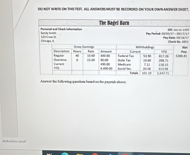 DO NOT WRITE ON THIS TEST. ALL ANSWERS MUST BE RECORDED ON YOUR OWN ANSWER SHEET.
35
17
1 72
t 
: 
1 
Answer the following questions based on the paystub above: 
deductions total?