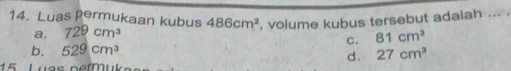 Luas permukaan kubus 486cm^2 , volume kubus tersebut adalah ... .
a. 729cm^3
C. 81cm^3
b. 529cm^3 27cm^3
d.
15 Luas permuka