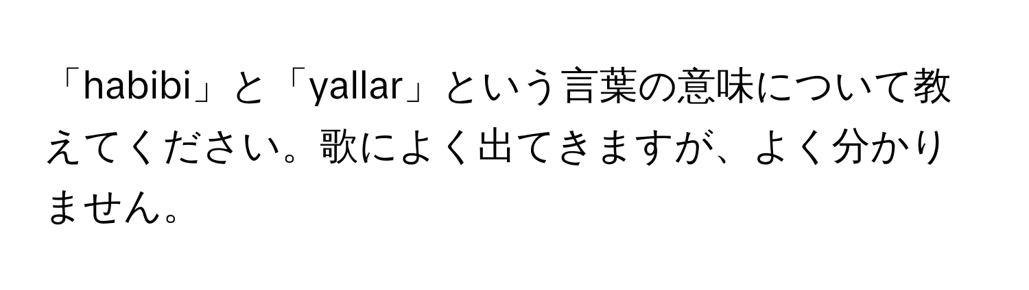 「habibi」と「yallar」という言葉の意味について教えてください。歌によく出てきますが、よく分かりません。