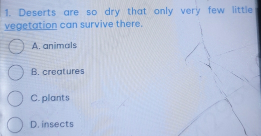 Deserts are so dry that only very few little
vegetation can survive there.
A. animals
B. creatures
C. plants
D. insects