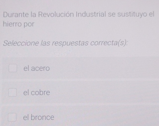 Durante la Revolución Industrial se sustituyo el
hierro por
Seleccione las respuestas correcta(s):
el acero
el cobre
el bronce