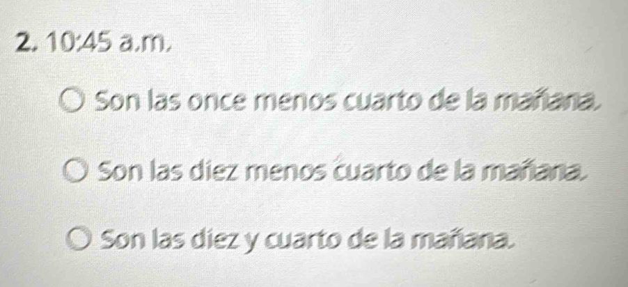 10:45 a.m.
Son las once menos cuarto de la mañana.
Son las diez menos cuarto de la mañana.
Son las diez y cuarto de la mañana.