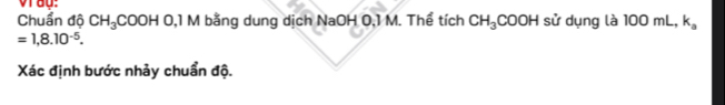 vrau: 
Chuẩn độ CH_3COOH 0, IN 1 bằng dung dịch NaOH 0,1 M. Thể tích CH_3COOH sử dụng là 100 mL, k_a
=1,8.10^(-5). 
Xác định bước nhảy chuẩn độ.