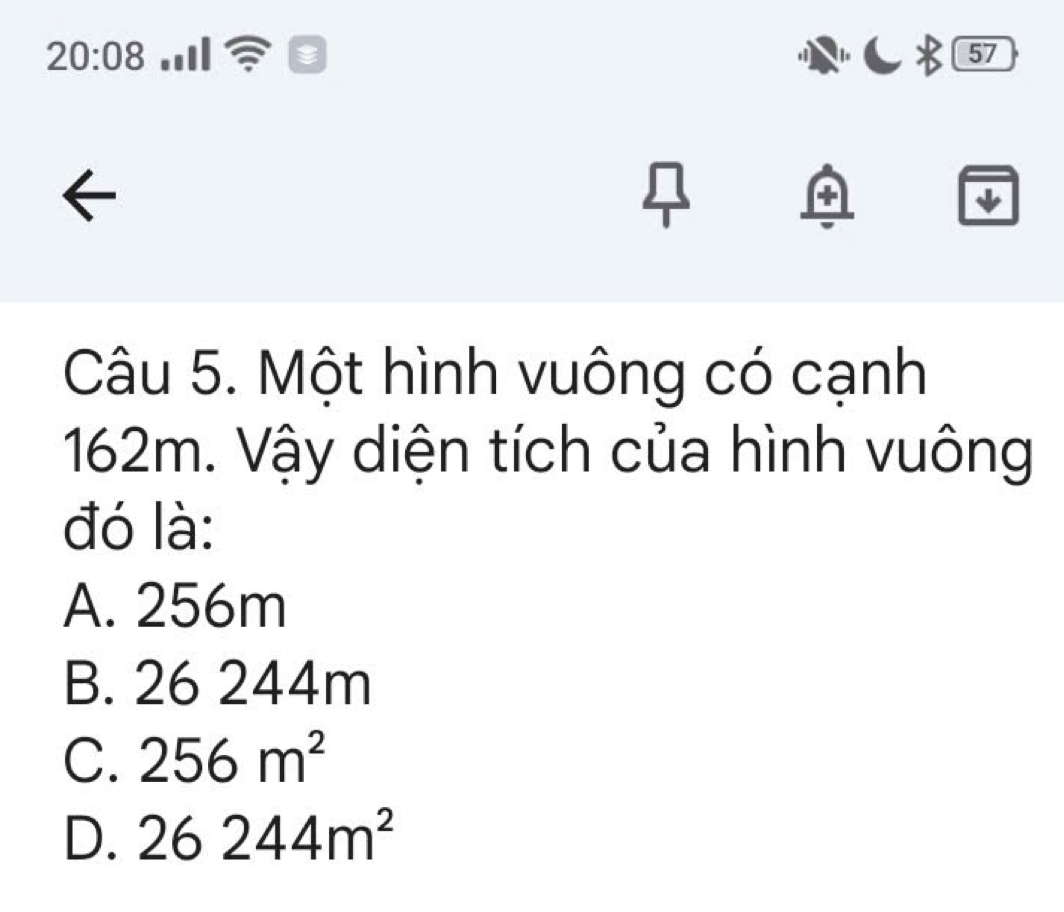 20:08 ..Il
57
Câu 5. Một hình vuông có cạnh
162m. Vậy diện tích của hình vuông
đó là:
A. 256m
B. 26 244m
C. 256m^2
D. 26244m^2