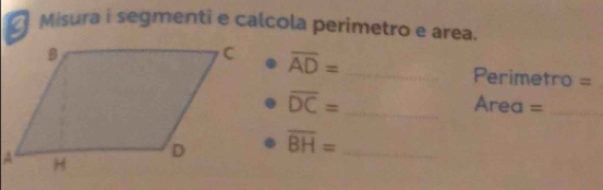 Misura i segmenti e calcola perimetro e area.
overline AD= _
Perimetro =
overline DC= _ Area =_ 
overline BH= _