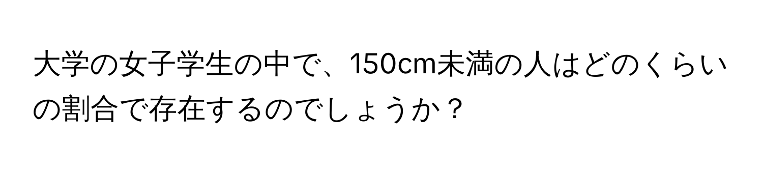 大学の女子学生の中で、150cm未満の人はどのくらいの割合で存在するのでしょうか？