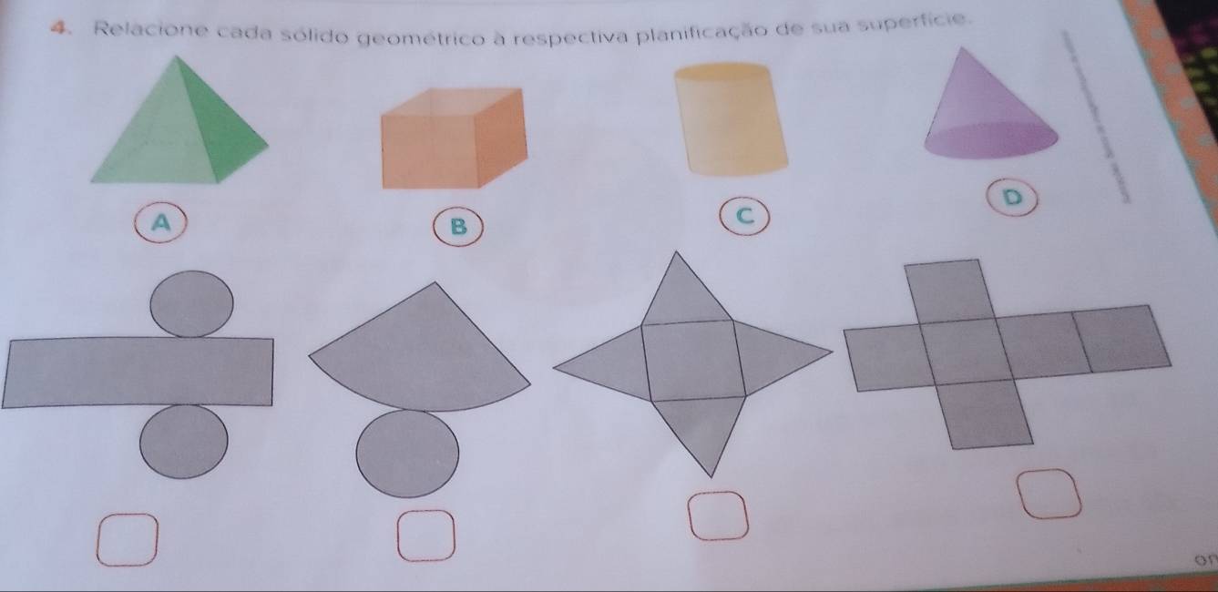 Relacione cada sólido geométrico à respectiva planificação de sua superfície. 
D 
a 
B 
or