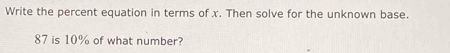 Write the percent equation in terms of x. Then solve for the unknown base.
87 is 10% of what number?