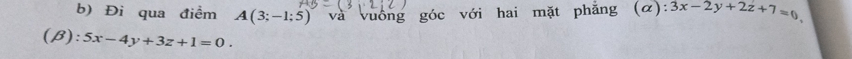 Đi qua điểm A(3;-1;5) và vuống góc với hai mặt phăng (α) 1 3x-2y+2z+7=0, 
(B): 5x-4y+3z+1=0.