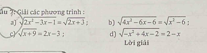 ầu 7: Giải các phương trình : 
a) sqrt(2x^2-3x-1)=sqrt(2x+3); b) sqrt(4x^2-6x-6)=sqrt(x^2-6); 
c sqrt(x+9)=2x-3; d) sqrt(-x^2+4x-2)=2-x
Lời giải