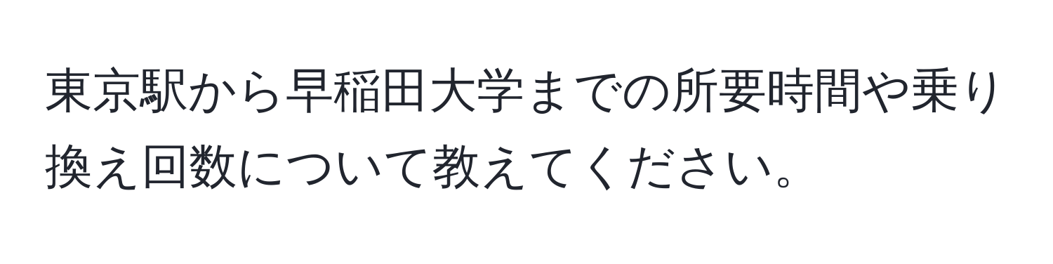 東京駅から早稲田大学までの所要時間や乗り換え回数について教えてください。