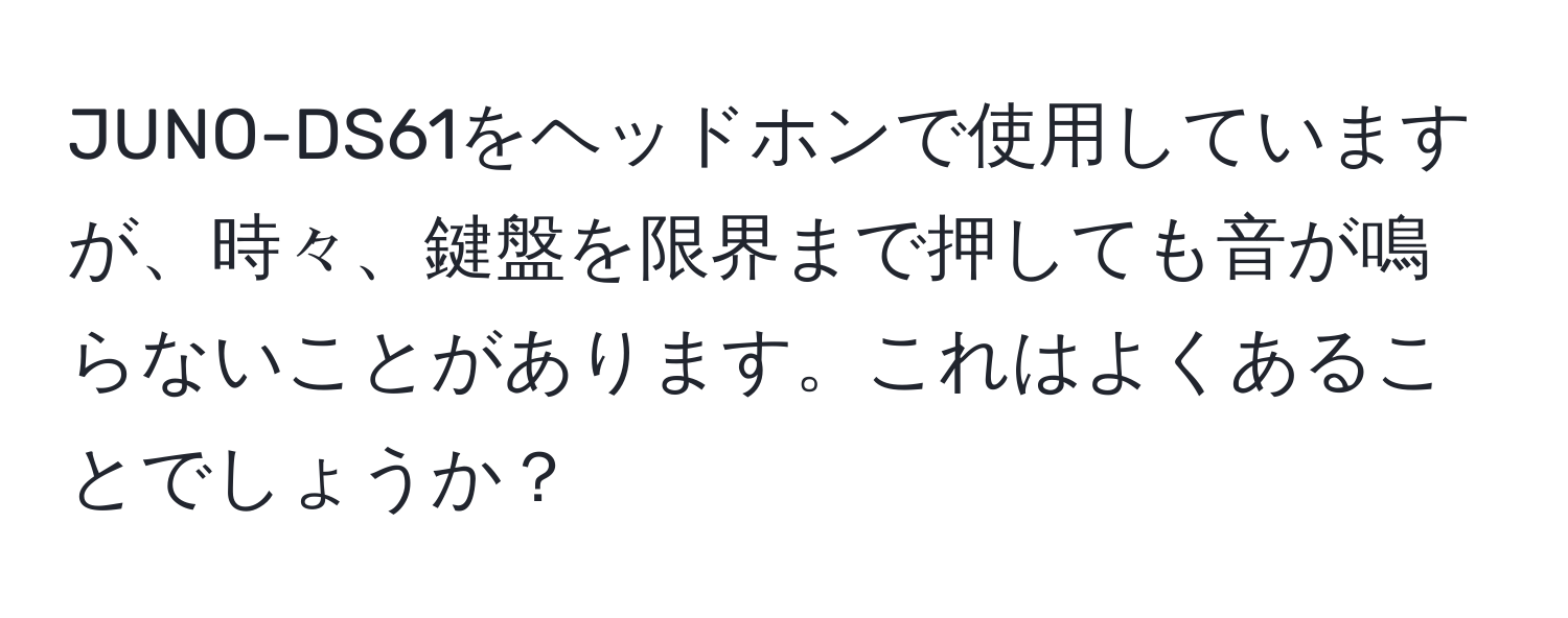 JUNO-DS61をヘッドホンで使用していますが、時々、鍵盤を限界まで押しても音が鳴らないことがあります。これはよくあることでしょうか？
