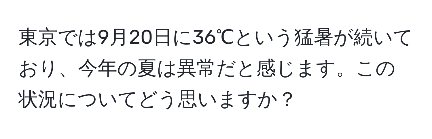 東京では9月20日に36℃という猛暑が続いており、今年の夏は異常だと感じます。この状況についてどう思いますか？