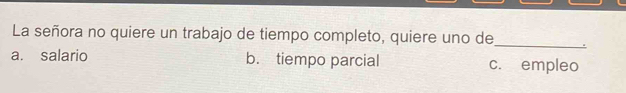 La señora no quiere un trabajo de tiempo completo, quiere uno de
_
a. salario b. tiempo parcial c. empleo