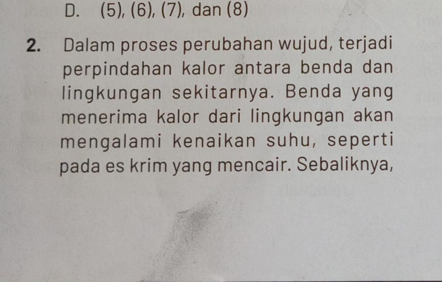 (5), (6), (7), dan (8)
2. Dalam proses perubahan wujud, terjadi
perpindahan kalor antara benda dan
lingkungan sekitarnya. Benda yang
menerima kalor dari lingkungan akan
mengalami kenaikan suhu, seperti
pada es krim yang mencair. Sebaliknya,