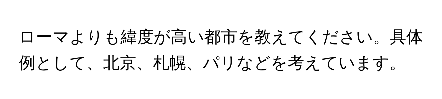 ローマよりも緯度が高い都市を教えてください。具体例として、北京、札幌、パリなどを考えています。