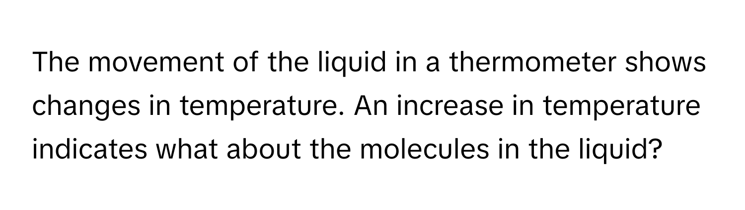 The movement of the liquid in a thermometer shows changes in temperature. An increase in temperature indicates what about the molecules in the liquid?