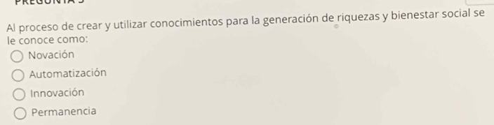 Al proceso de crear y utilizar conocimientos para la generación de riquezas y bienestar social se
le conoce como:
Novación
Automatización
Innovación
Permanencia