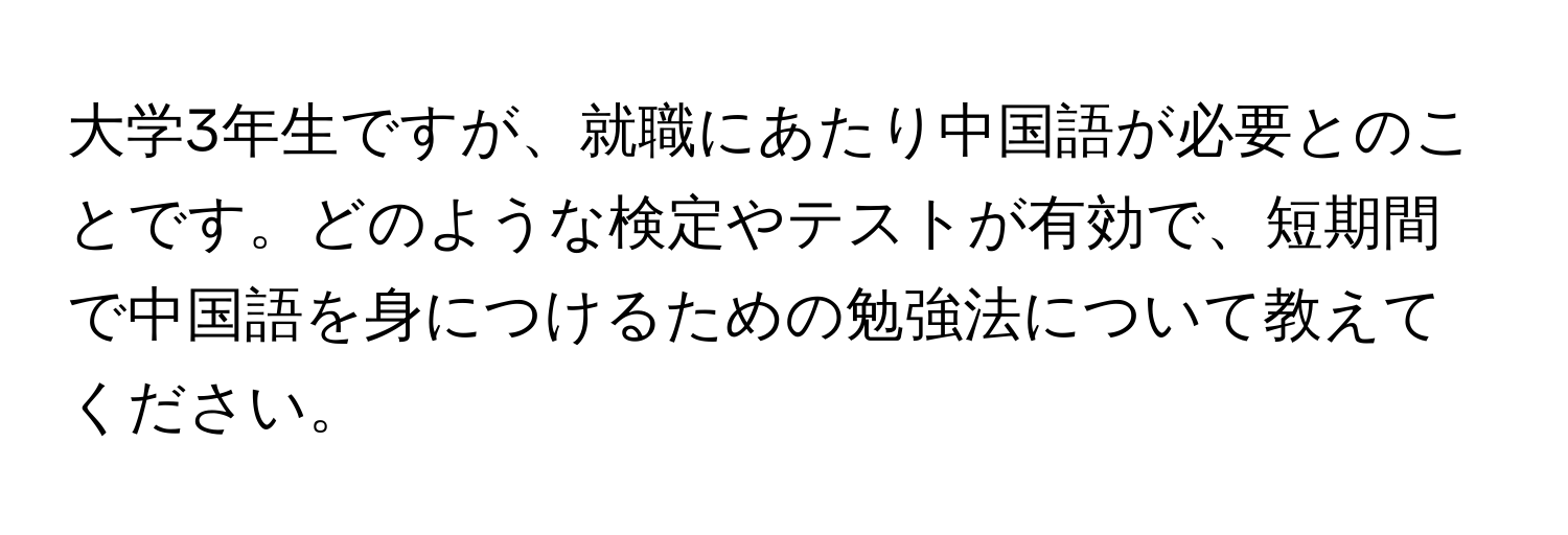 大学3年生ですが、就職にあたり中国語が必要とのことです。どのような検定やテストが有効で、短期間で中国語を身につけるための勉強法について教えてください。