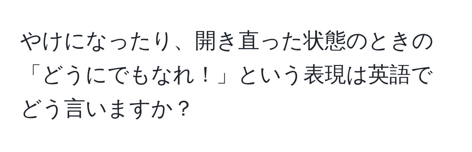 やけになったり、開き直った状態のときの「どうにでもなれ！」という表現は英語でどう言いますか？