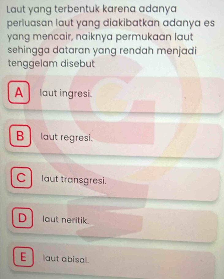 Laut yang terbentuk karena adanya
perluasan laut yang diakibatkan adanya es
yang mencair, naiknya permukaan laut
sehingga dataran yang rendah menjadi
tenggelam disebut
A laut ingresi.
B laut regresi.
C laut transgresi.
D laut neritik.
E laut abisal.