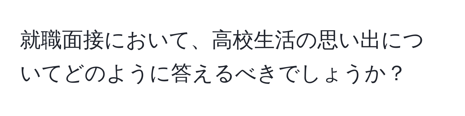 就職面接において、高校生活の思い出についてどのように答えるべきでしょうか？