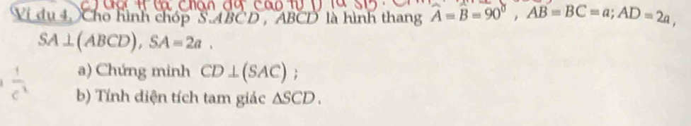 # |(1) C 
Vi du 4, Cho hình chóp S- ABCD, ABCD là hình thang A=B=90°, AB=BC=a; AD=2a,
SA⊥ (ABCD), SA=2a. 
a) Chứng minh CD⊥ (SAC); 
b) Tính diện tích tam giác △ SCD.