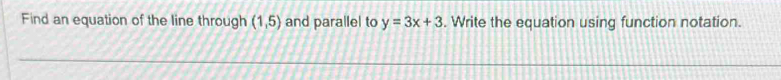 Find an equation of the line through (1,5) and parallel to y=3x+3. Write the equation using function notation.