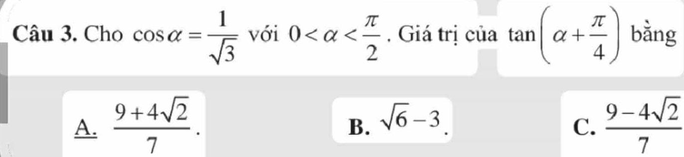 Cho cos alpha = 1/sqrt(3)  với 0 . Giá trị của tan (alpha + π /4 ) bằng
A.  (9+4sqrt(2))/7 .  (9-4sqrt(2))/7 
B. sqrt(6)-3. 
C.