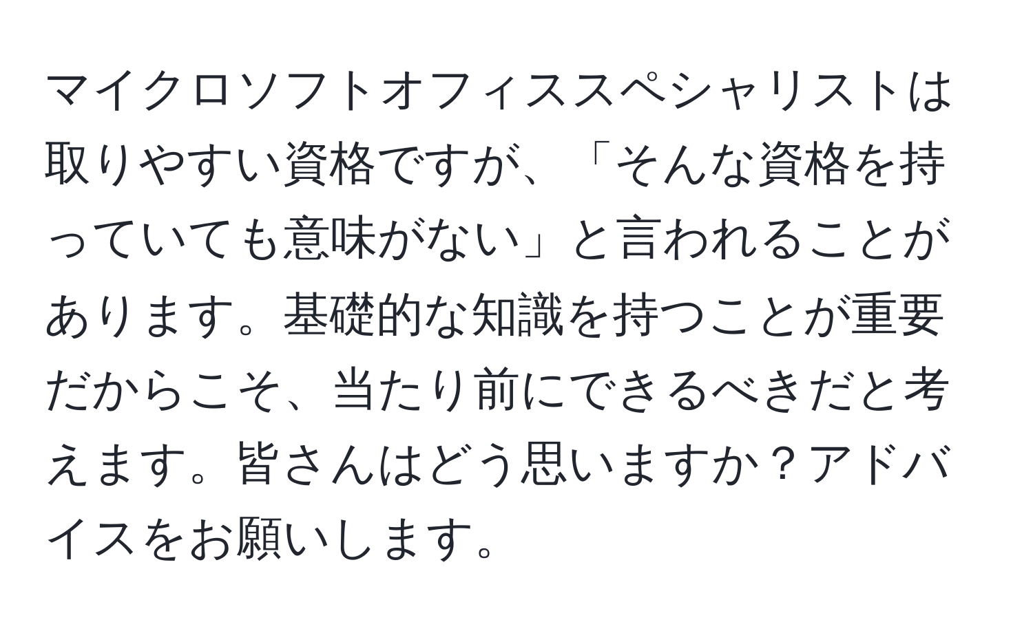 マイクロソフトオフィススペシャリストは取りやすい資格ですが、「そんな資格を持っていても意味がない」と言われることがあります。基礎的な知識を持つことが重要だからこそ、当たり前にできるべきだと考えます。皆さんはどう思いますか？アドバイスをお願いします。