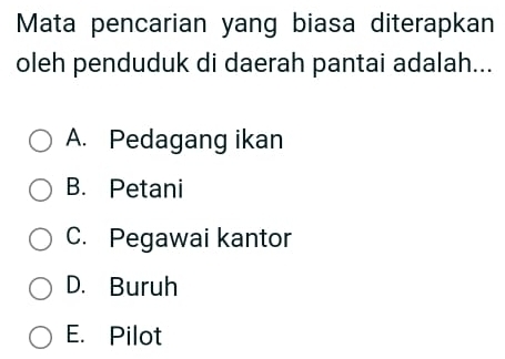 Mata pencarian yang biasa diterapkan
oleh penduduk di daerah pantai adalah...
A. Pedagang ikan
B. Petani
C. Pegawai kantor
D. Buruh
E. Pilot