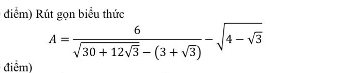 điểm) Rút gọn biểu thức
A=frac 6sqrt(30+12sqrt 3)-(3+sqrt(3))-sqrt(4-sqrt 3)
điểm)