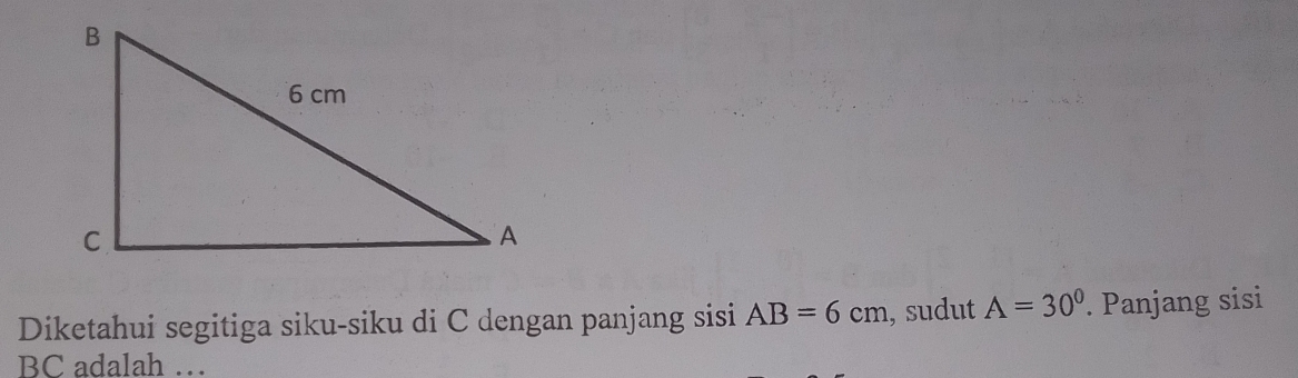 Diketahui segitiga siku-siku di C dengan panjang sisi AB=6cm , sudut A=30^0. Panjang sisi
BC adalah …