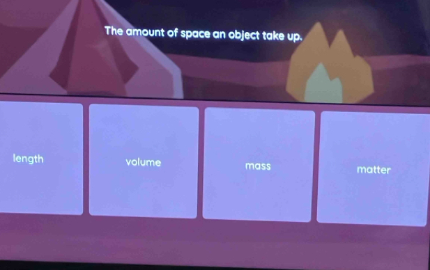 The amount of space an object take up.
length volume mass
matter