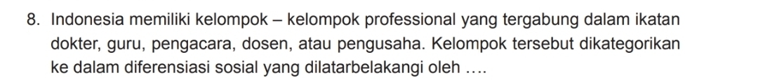 Indonesia memiliki kelompok - kelompok professional yang tergabung dalam ikatan 
dokter, guru, pengacara, dosen, atau pengusaha. Kelompok tersebut dikategorikan 
ke dalam diferensiasi sosial yang dilatarbelakangi oleh ....