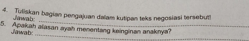 Tuliskan bagian pengajuan dalam kutipan teks negosiasi tersebut! 
_ 
Jawab: 
_ 
5. Apakah alasan ayah menentang keinginan anaknya? 
Jawab: