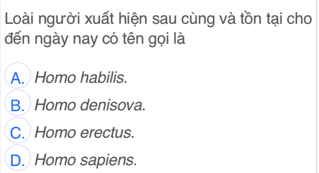 Loài người xuất hiện sau cùng và tồn tại cho
đến ngày nay có tên gọi là
A. Homo habilis.
B. Homo denisova.
C. Homo erectus.
D. Homo sapiens.