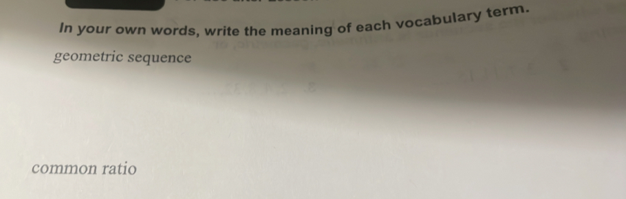 In your own words, write the meaning of each vocabulary term. 
geometric sequence 
common ratio