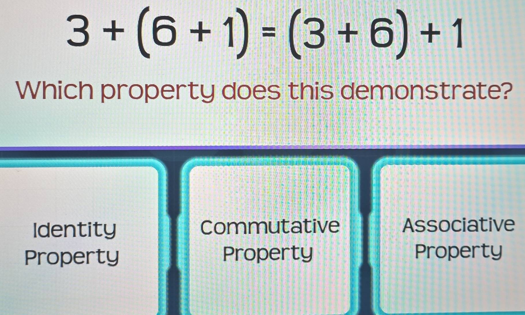 3+(6+1)=(3+6)+1
Which property does this demonstrate?
Identity Commutative Associative
Property Property
Property