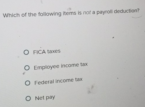 Which of the following items is not a payroll deduction?
FICA taxes
Employee income tax
Federal income tax
Net pay