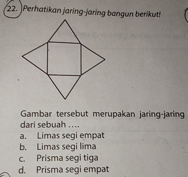 )Perhatikan jaring-jaring bangun berikut!
Gambar tersebut merupakan jaring-jaring
dari sebuah …..
a. Limas segi empat
b. Limas segi lima
c. Prisma segi tiga
d. Prisma segi empat