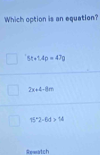 Which option is an equation?
5t+1.4p=47g
2x+4-8m
15^(·)2-6d>14
Rewatch