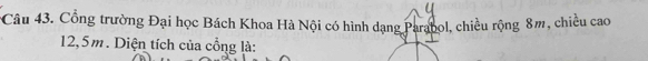 Cổng trường Đại học Bách Khoa Hà Nội có hình dạng Parabol, chiều rộng 8m, chiều cao
12,5m. Diện tích của cổng là: