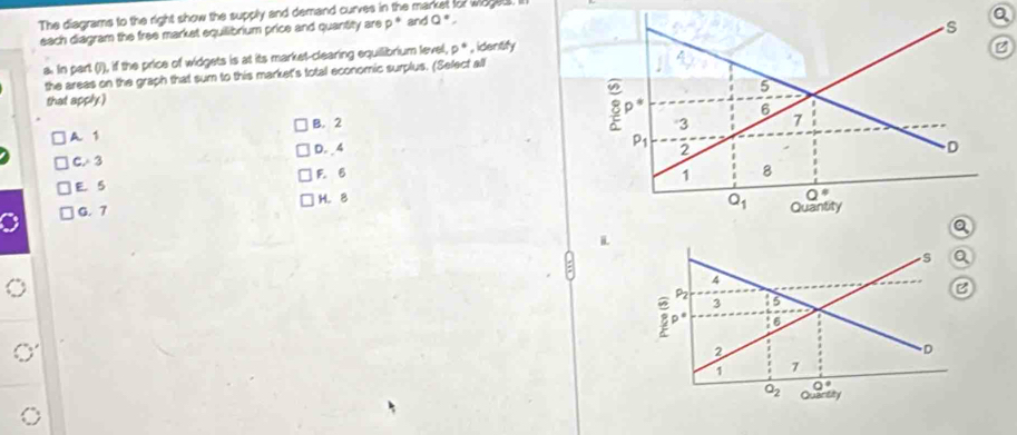 The diagrams to the right show the supply and demand curves in the market for widgets I and Q°,
each diagram the free market equilibrium price and quantity are p°
a. In part (i), if the price of widgets is at its market-clearing equilibrium level, p° , identify
the areas on the graph that sum to this market's total economic surplus. (Select all
that apply.)
A. 1 B. 2
C. 3 D. 4
E. 5 F. 6
G. 7 H.8
i