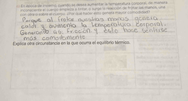 En época de invierno, cuando se desea aumentar la temperatura corporal, de manera 
inconsciente el cuerpo empieza a tíritar, o surge la reacción de frotar las manos, una 
con otra o sobre el cuerpo. ¿Por qué hacer esto genera mayor comodidad? 
Explica otra circunstancia en la que ocurra el equilibrio térmico.