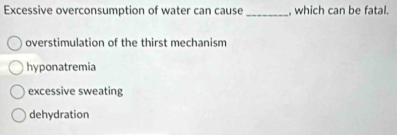 Excessive overconsumption of water can cause _, which can be fatal.
overstimulation of the thirst mechanism
hyponatremia
excessive sweating
dehydration