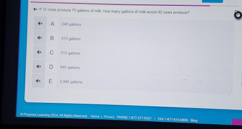 If 12 cows produce 70 gailons of milk, how many gailons of milk would 42 cows produce? 
# Progress Learning 2024, All Rights Reserved. Terme | Privacy PHONE 1-877-377-9537 | FAX 1-877-816-0806 Blog