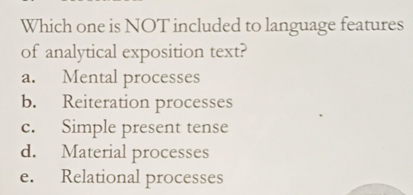 Which one is NOT included to language features
of analytical exposition text?
a. Mental processes
b. Reiteration processes
c. Simple present tense
d. Material processes
e. Relational processes