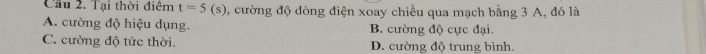 Cầu 2. Tại thời điệm t=5(s) , cường độ dòng điện xoay chiều qua mạch bằng 3 A, đó là
A. cường độ hiệu dụng. B. cường độ cực đại
C. cường độ tức thời. D. cường độ trung bình.